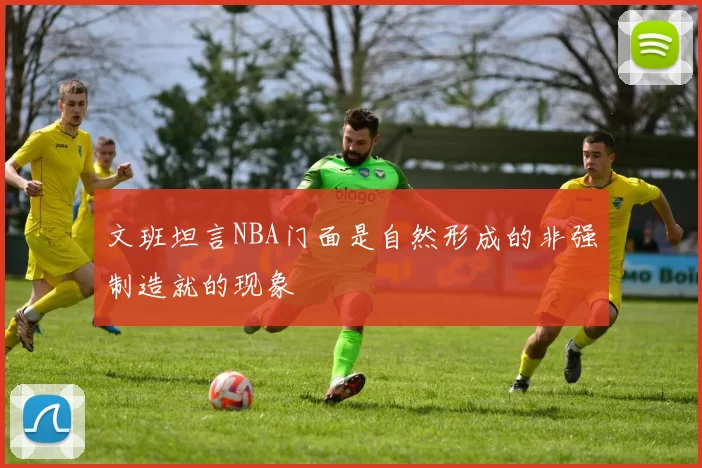 文班坦言NBA门面是自然形成的非强制造就的现象