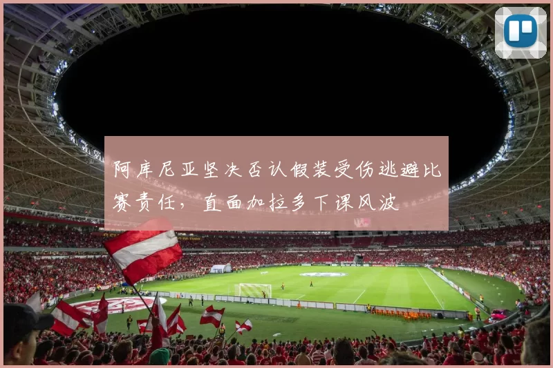 阿库尼亚坚决否认假装受伤逃避比赛责任，直面加拉多下课风波